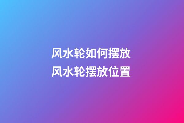 风水轮如何摆放 风水轮摆放位置